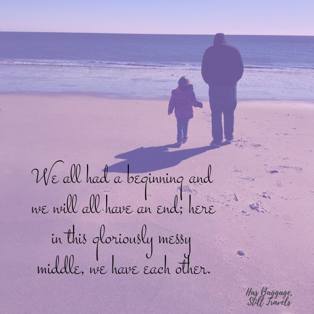 A man and young child walk on a beach together with an inspiration quote that says "We all had a beginning and we will all have an end; here in this gloriously messy middle, we have each other."